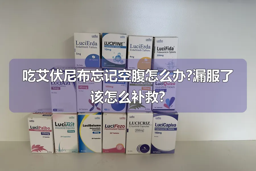 吃艾伏尼布忘记空腹怎么办?漏服了该怎么补救?